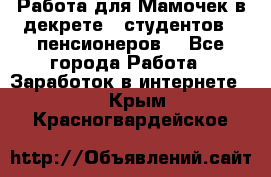 Работа для Мамочек в декрете , студентов , пенсионеров. - Все города Работа » Заработок в интернете   . Крым,Красногвардейское